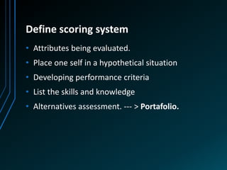 Define scoring system
• Attributes being evaluated.
• Place one self in a hypothetical situation
• Developing performance criteria
• List the skills and knowledge
• Alternatives assessment. --- > Portafolio.
 
