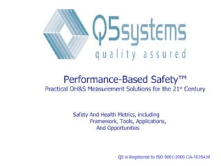 Q5 Systems  2005 Q5 is Registered to ISO 9001:2000  CA-1035439 Performance-Based Safety ™ Practical OH&S Measurement Solutions for the 21 st  Century ,[object Object],[object Object],[object Object]