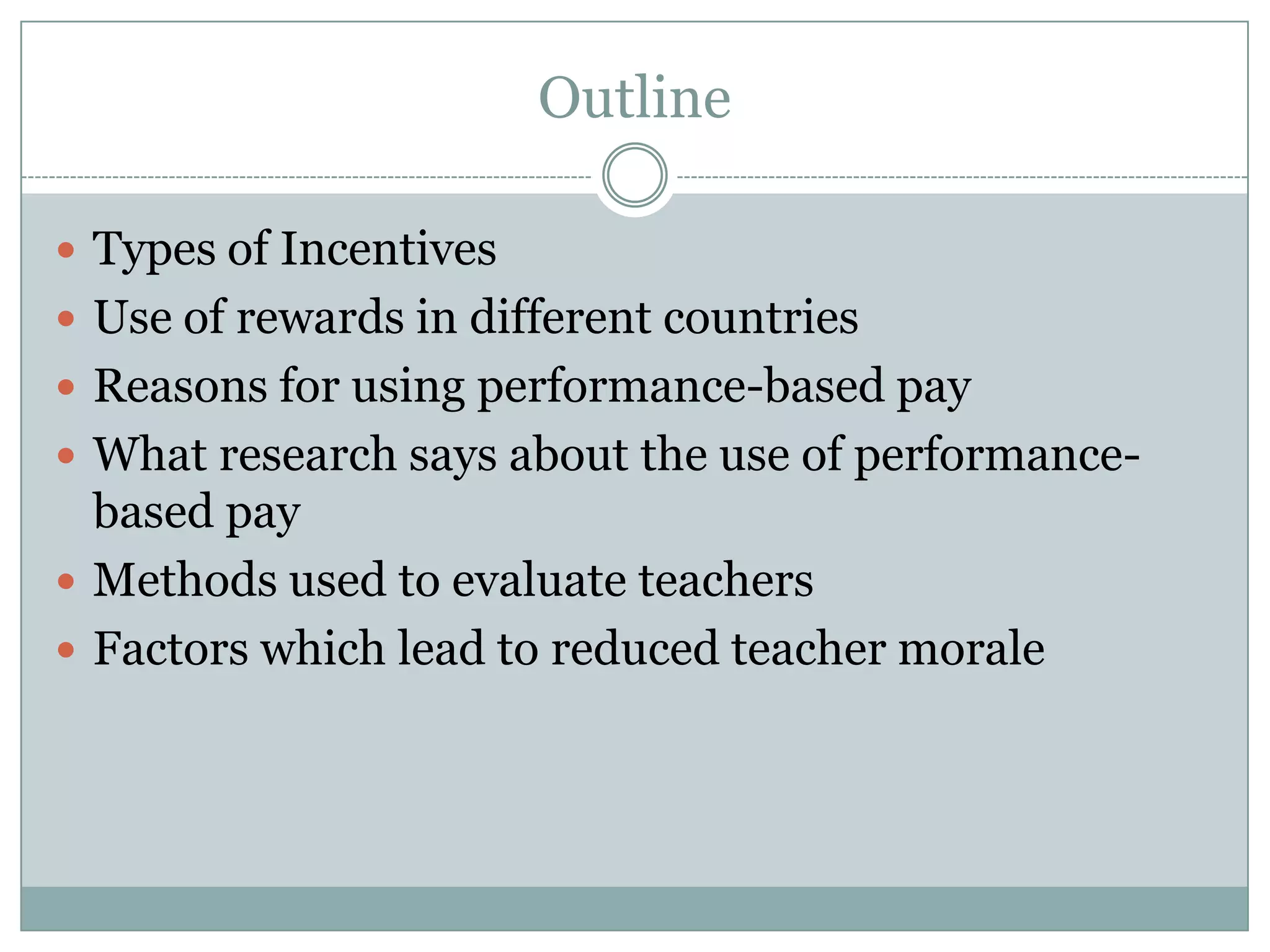 Outline

 Types of Incentives
 Use of rewards in different countries
 Reasons for using performance-based pay
 What research says about the use of performance-
  based pay
 Methods used to evaluate teachers
 Factors which lead to reduced teacher morale
 