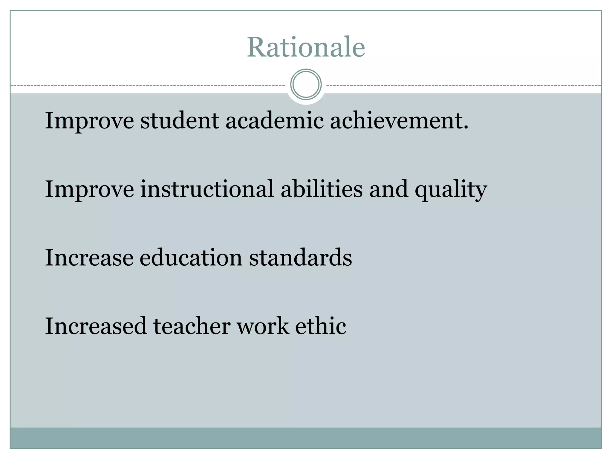 Rationale

Improve student academic achievement.

Improve instructional abilities and quality

Increase education standards

Increased teacher work ethic
 