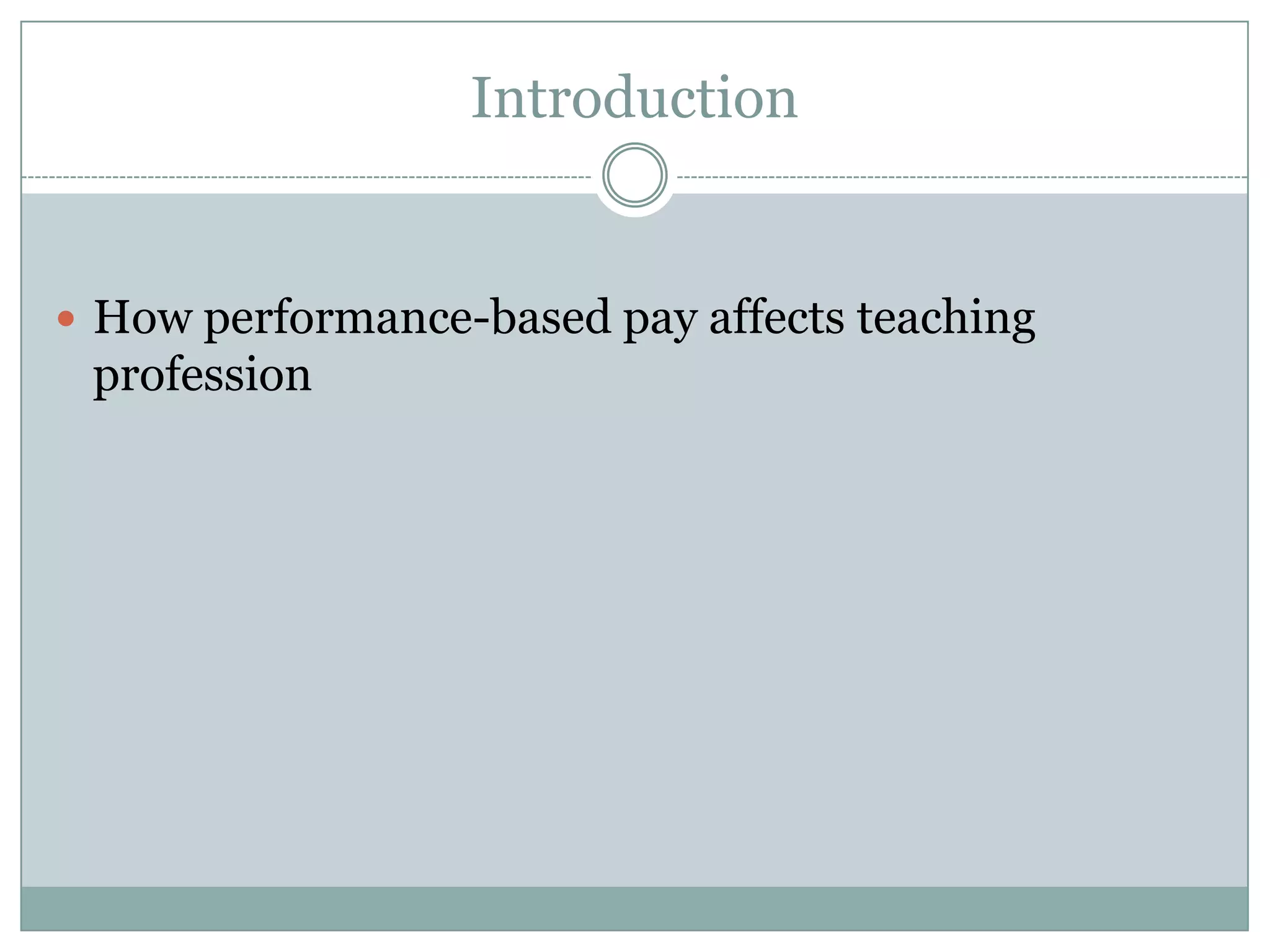 Introduction


 How performance-based pay affects teaching
 profession
 