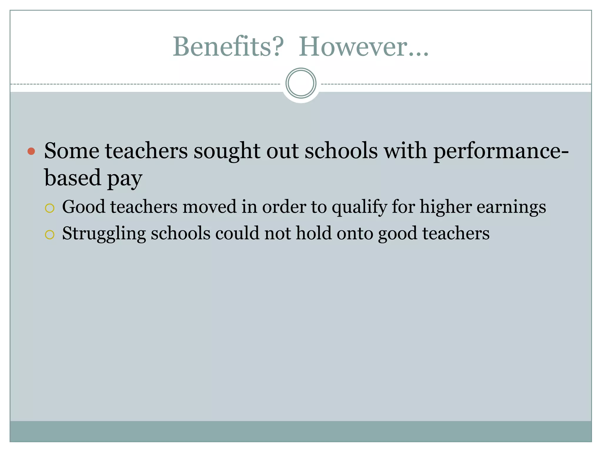 Benefits? However…


 Some teachers sought out schools with performance-
 based pay
    Good teachers moved in order to qualify for higher earnings
    Struggling schools could not hold onto good teachers
 
