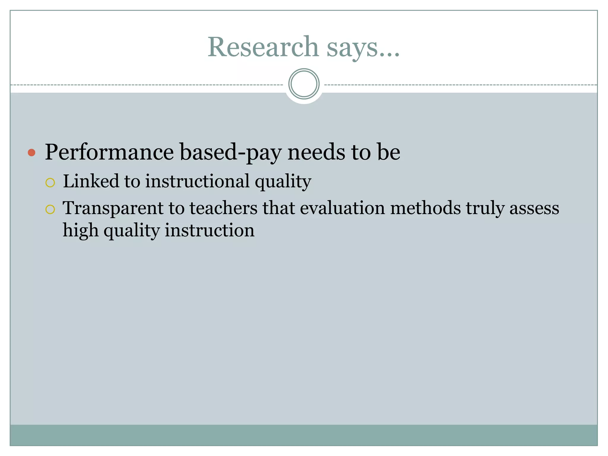 Research says…


 Performance based-pay needs to be
   Linked to instructional quality

   Transparent to teachers that evaluation methods truly assess
    high quality instruction
 