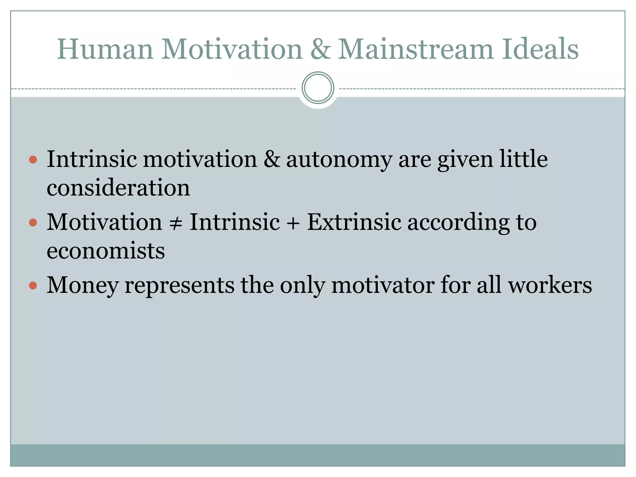 Human Motivation & Mainstream Ideals


 Intrinsic motivation & autonomy are given little
  consideration
 Motivation ≠ Intrinsic + Extrinsic according to
  economists
 Money represents the only motivator for all workers
 