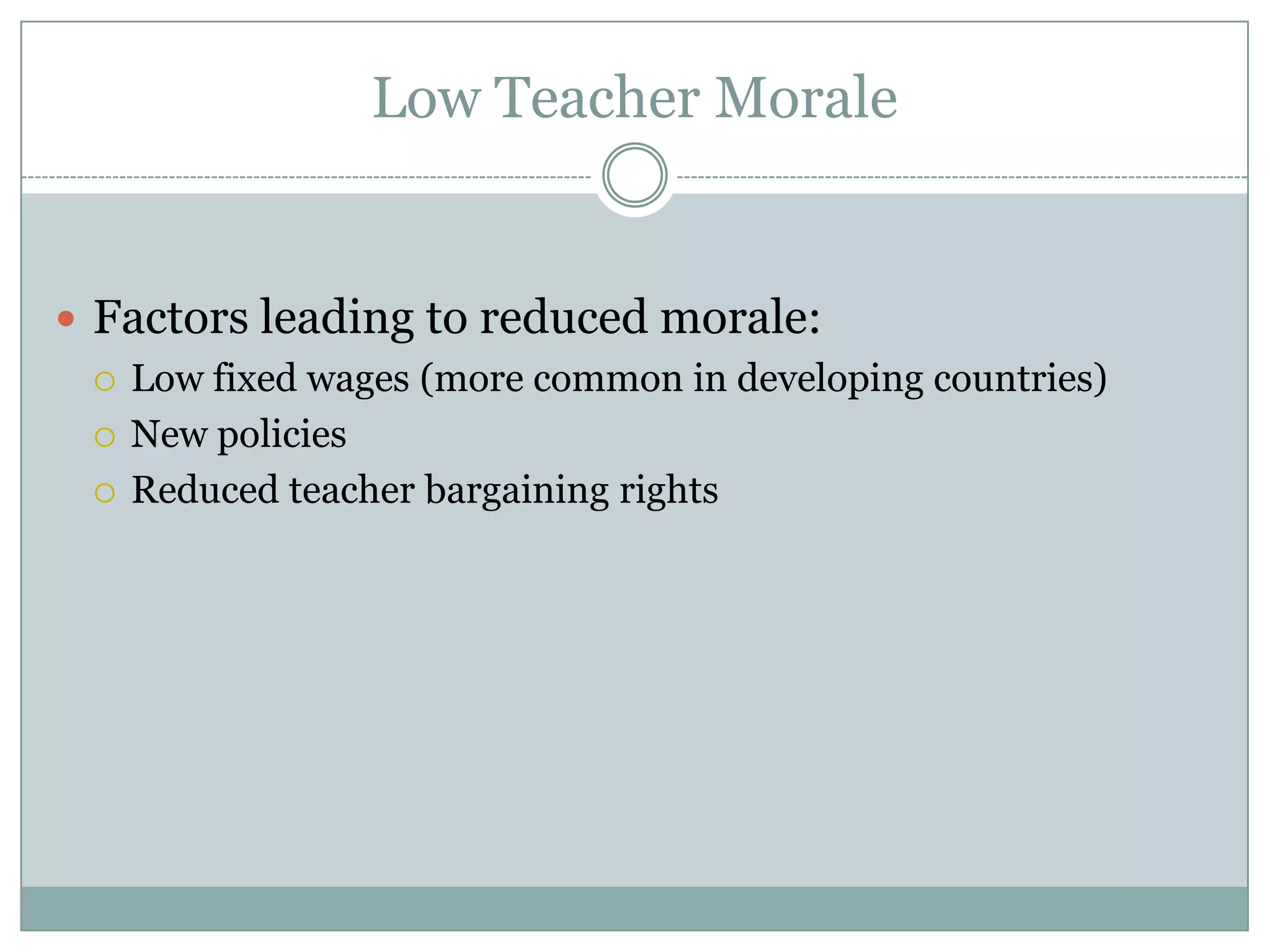 Low Teacher Morale


 Factors leading to reduced morale:
   Low fixed wages (more common in developing countries)

   New policies

   Reduced teacher bargaining rights
 