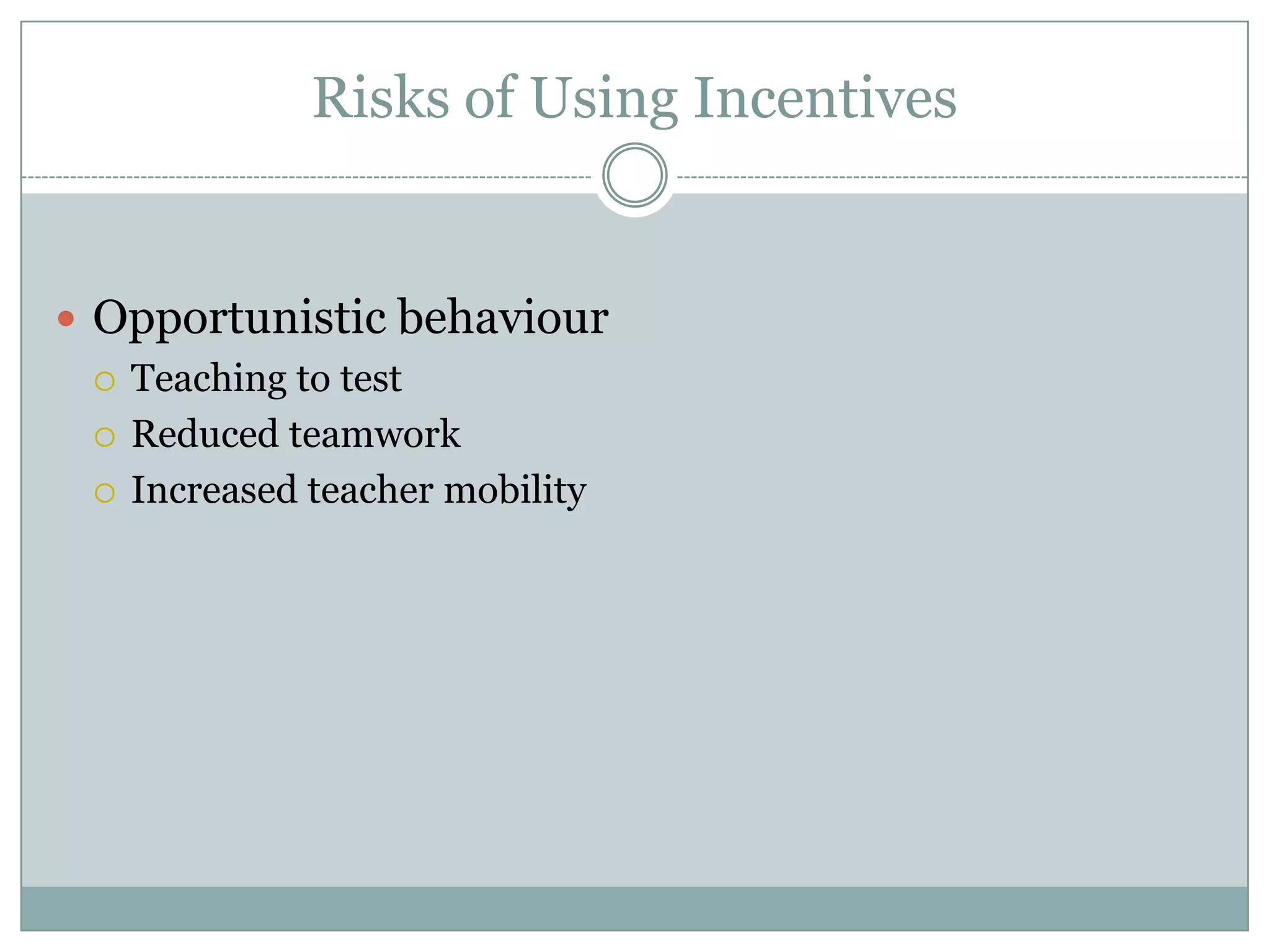 Risks of Using Incentives


 Opportunistic behaviour
   Teaching to test

   Reduced teamwork

   Increased teacher mobility
 