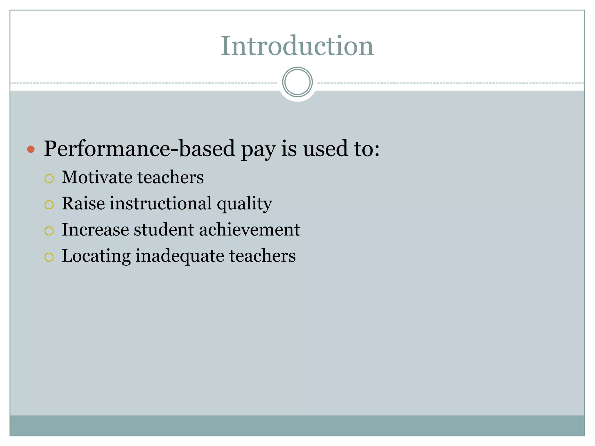 Introduction


 Performance-based pay is used to:
   Motivate teachers

   Raise instructional quality

   Increase student achievement

   Locating inadequate teachers
 
