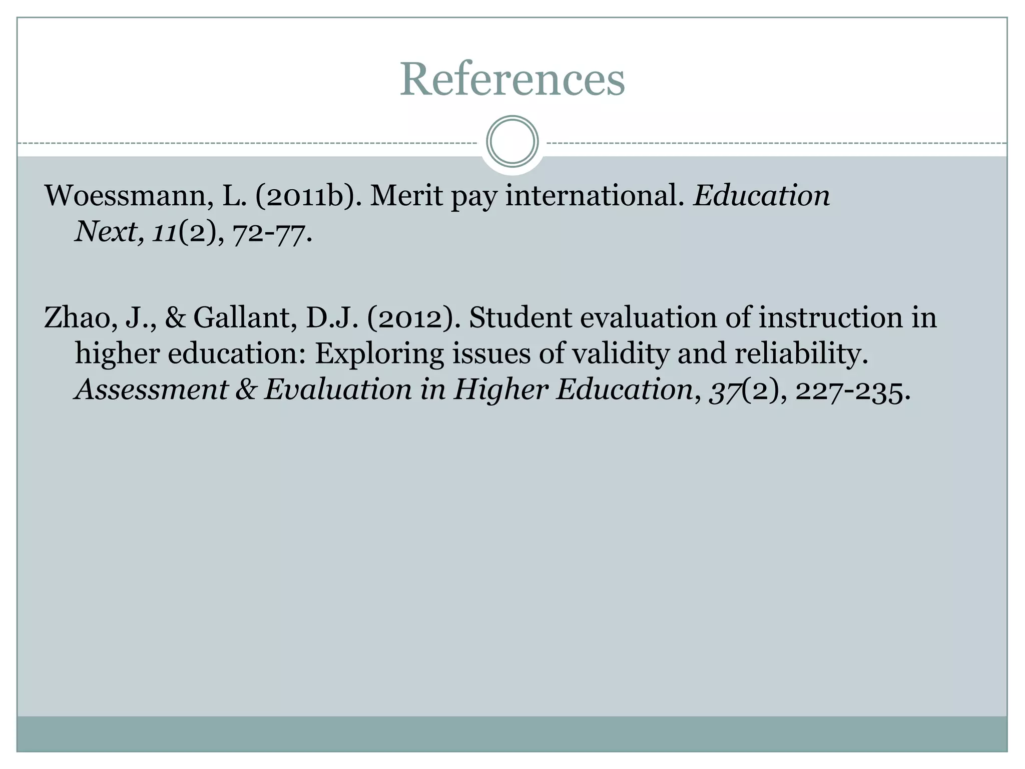 References

Woessmann, L. (2011b). Merit pay international. Education Next,
 11(2), 72-77.

Zhao, J., & Gallant, D.J. (2012). Student evaluation of instruction in
  higher education: Exploring issues of validity and reliability.
  Assessment & Evaluation in Higher Education, 37(2), 227-235.
 
