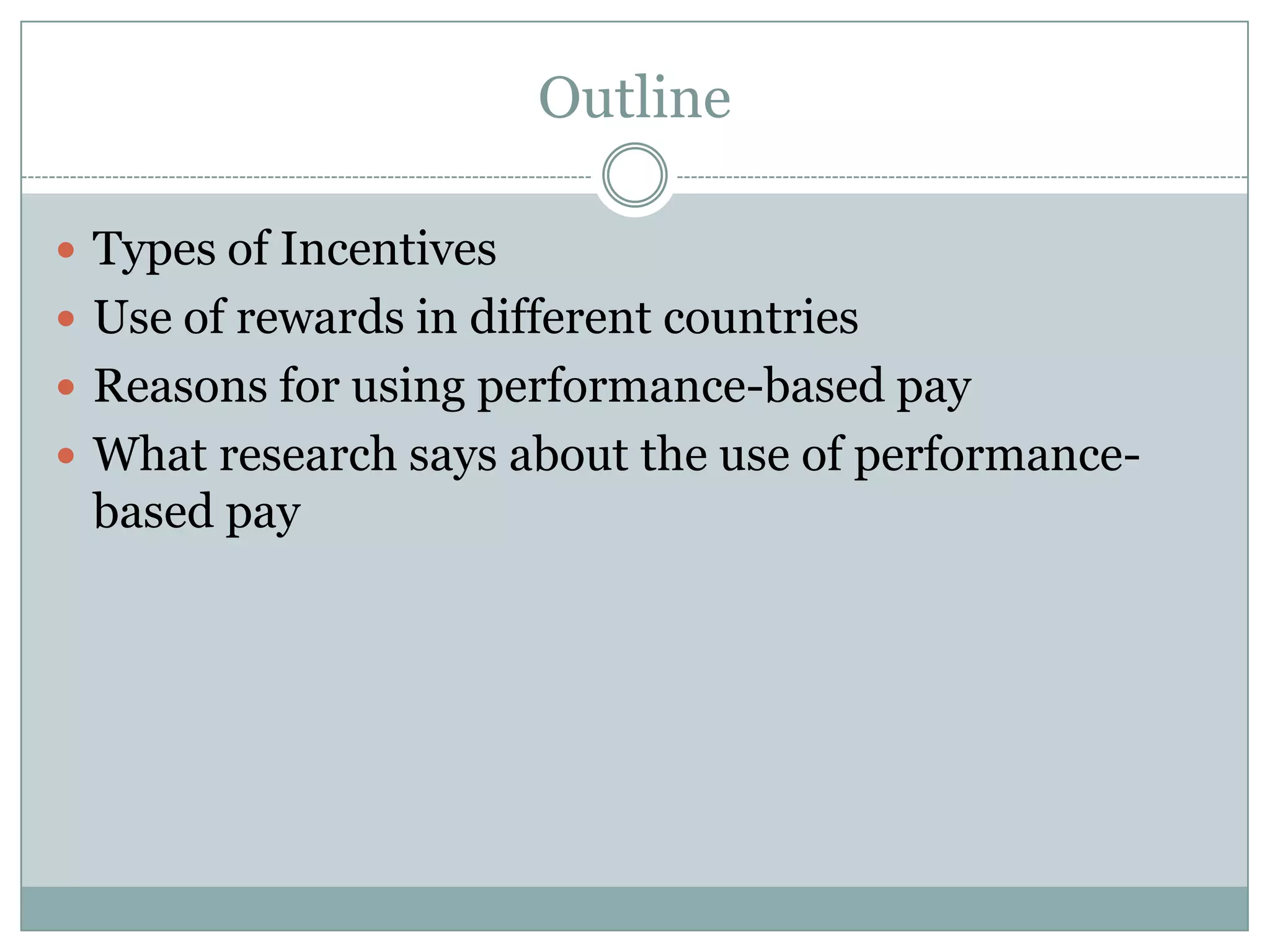 Outline

 Types of Incentives
 Use of rewards in different countries
 Reasons for using performance-based pay
 What research says about the use of performance-
 based pay
 