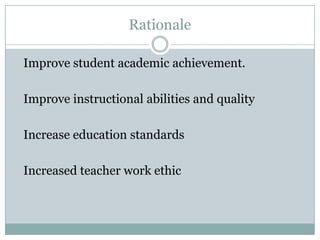 Rationale

Improve student academic achievement.

Improve instructional abilities and quality

Increase education standards

Increased teacher work ethic
 