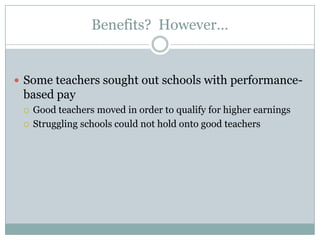 Benefits? However…


 Some teachers sought out schools with performance-
 based pay
    Good teachers moved in order to qualify for higher earnings
    Struggling schools could not hold onto good teachers
 