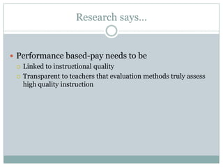 Research says…


 Performance based-pay needs to be
   Linked to instructional quality

   Transparent to teachers that evaluation methods truly assess
    high quality instruction
 