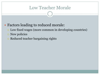 Low Teacher Morale


 Factors leading to reduced morale:
   Low fixed wages (more common in developing countries)

   New policies

   Reduced teacher bargaining rights
 