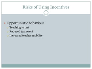 Risks of Using Incentives


 Opportunistic behaviour
   Teaching to test

   Reduced teamwork

   Increased teacher mobility
 