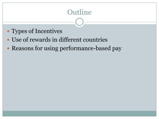 Outline

 Types of Incentives
 Use of rewards in different countries
 Reasons for using performance-based pay
 