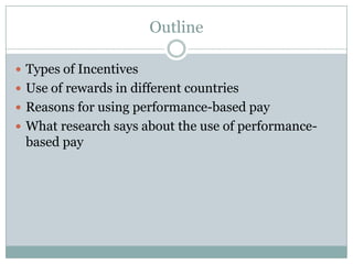 Outline

 Types of Incentives
 Use of rewards in different countries
 Reasons for using performance-based pay
 What research says about the use of performance-
 based pay
 