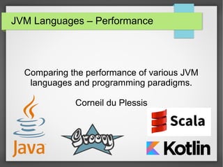 JVM Languages – Performance
Comparing the performance of various JVM
languages and programming paradigms.
Corneil du Plessis
 