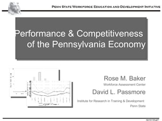 Performance & Competitiveness  of the Pennsylvania Economy Rose M. Baker Workforce Assessment Center David L. Passmore Institute for Research in Training & Development   Penn State 
