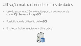 Utilização mais racional de bancos de dados
• Uso do suporte a JSON oferecido por bancos relacionais
como SQL Server e PostgreSQL
• Possibilidade de utilização de NoSQL
• Empregar índices mediante análise prévia
 