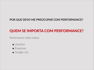 Performance  afeta  todos:  
!
•Usuários  
•Empresas  
•Google,  etc.
POR  QUE  DEVO  ME  PREOCUPAR  COM  PERFORMANCE?
QUEM  SE  IMPORTA  COM  PERFORMANCE?
 