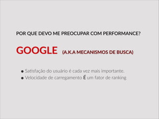 !
•Sa/sfação  do  usuário  é  cada  vez  mais  importante.  
•Velocidade  de  carregamento  É  um  fator  de  ranking
POR  QUE  DEVO  ME  PREOCUPAR  COM  PERFORMANCE?
GOOGLE    (A.K.A  MECANISMOS  DE  BUSCA)
 