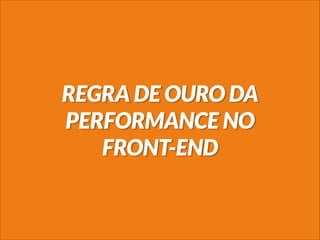 REGRA DE OURO DA
PERFORMANCE NO
FRONT-END
 