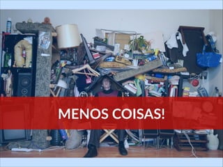 MENOS  COISAS!
 