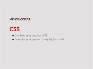 •Combine  seus  arquivos  CSS  
•Evite  @import:  gera  uma  requisição  a  mais  
MENOS  COISAS
CSS
 