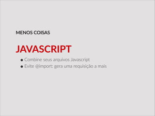 •Combine  seus  arquivos  Javascript  
•Evite  @import:  gera  uma  requisição  a  mais  
MENOS  COISAS
JAVASCRIPT
 