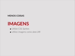 •U/lize  CSS  Sprites  
•U/lize  imagens  como  data  URI
MENOS  COISAS
IMAGENS
 