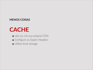 •Use  ou  crie  sua  própria  CDN  
•Conﬁgure  os  Expire  Headers  
•U/lize  local  storage  
MENOS  COISAS
CACHE
 