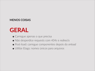 •Carregue  apenas  o  que  precisa  
•Não  desperdice  requests  com  404s  e  redirects  
•Post-­‐load:  carregue  componentes  depois  do  onload  
•U/lize  Etags:  nomes  únicos  para  arquivos
MENOS  COISAS
GERAL
 