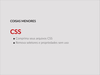 •Comprima  seus  arquivos  CSS  
•Remova  seletores  e  propriedades  sem  uso
COISAS  MENORES
CSS
 