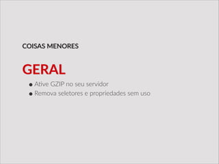 •A/ve  GZIP  no  seu  servidor  
•Remova  seletores  e  propriedades  sem  uso
COISAS  MENORES
GERAL
 