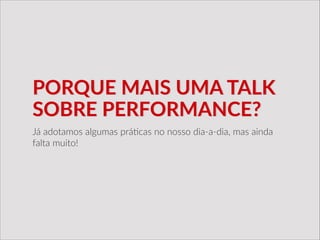 PORQUE  MAIS  UMA  TALK  
SOBRE  PERFORMANCE?
Já  adotamos  algumas  prá/cas  no  nosso  dia-­‐a-­‐dia,  mas  ainda  
falta  muito!
 