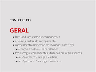 •lazy-­‐load:  pré-­‐carregue  componentes  
•o/mize  a  ordem  de  carregamento  
•carregamento  assíncrono  do  javascript  com  async  
•atenção  à  ordem  e  dependências  
•Pré-­‐carregue  componentes  u/lizados  em  outras  seções  
•rel=“prefetch”:  carrega  e  cacheia  
•rel=“prerender”:  carrega  e  renderiza
COMECE  CEDO
GERAL
 