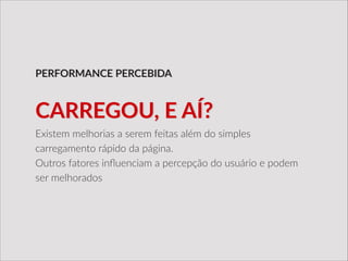 Existem  melhorias  a  serem  feitas  além  do  simples  
carregamento  rápido  da  página.  
Outros  fatores  inﬂuenciam  a  percepção  do  usuário  e  podem  
ser  melhorados
PERFORMANCE  PERCEBIDA
CARREGOU,  E  AÍ?
 