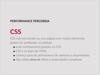 CSS  mal  estruturado  ou  uma  página  com  muitos  elementos,  
podem  ter  problemas  na  exibição  
•evite  aninhamentos  grandes  no  CSS  
•CSS  é  no  topo  do  HTML  
•conheça  peso  de  performance  de  seletores  e  propriedades  
•Não  u/lize  abuse  de  ﬁltros  e  propriedades  complexas
PERFORMANCE  PERCEBIDA
CSS
 