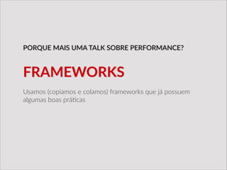 Usamos  (copiamos  e  colamos)  frameworks  que  já  possuem  
algumas  boas  prá/cas
PORQUE  MAIS  UMA  TALK  SOBRE  PERFORMANCE?
FRAMEWORKS
 