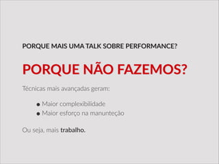 Técnicas  mais  avançadas  geram:  
!
•Maior  complexibilidade  
•Maior  esforço  na  manunteção  
!
Ou  seja,  mais  trabalho.
PORQUE  MAIS  UMA  TALK  SOBRE  PERFORMANCE?
PORQUE  NÃO  FAZEMOS?
 
