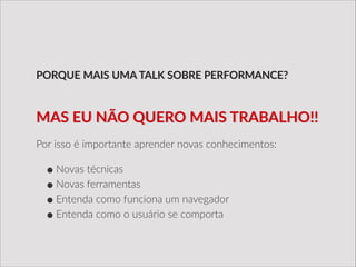 Por  isso  é  importante  aprender  novas  conhecimentos:  
!
•Novas  técnicas  
•Novas  ferramentas  
•Entenda  como  funciona  um  navegador  
•Entenda  como  o  usuário  se  comporta
PORQUE  MAIS  UMA  TALK  SOBRE  PERFORMANCE?
MAS  EU  NÃO  QUERO  MAIS  TRABALHO!!
 