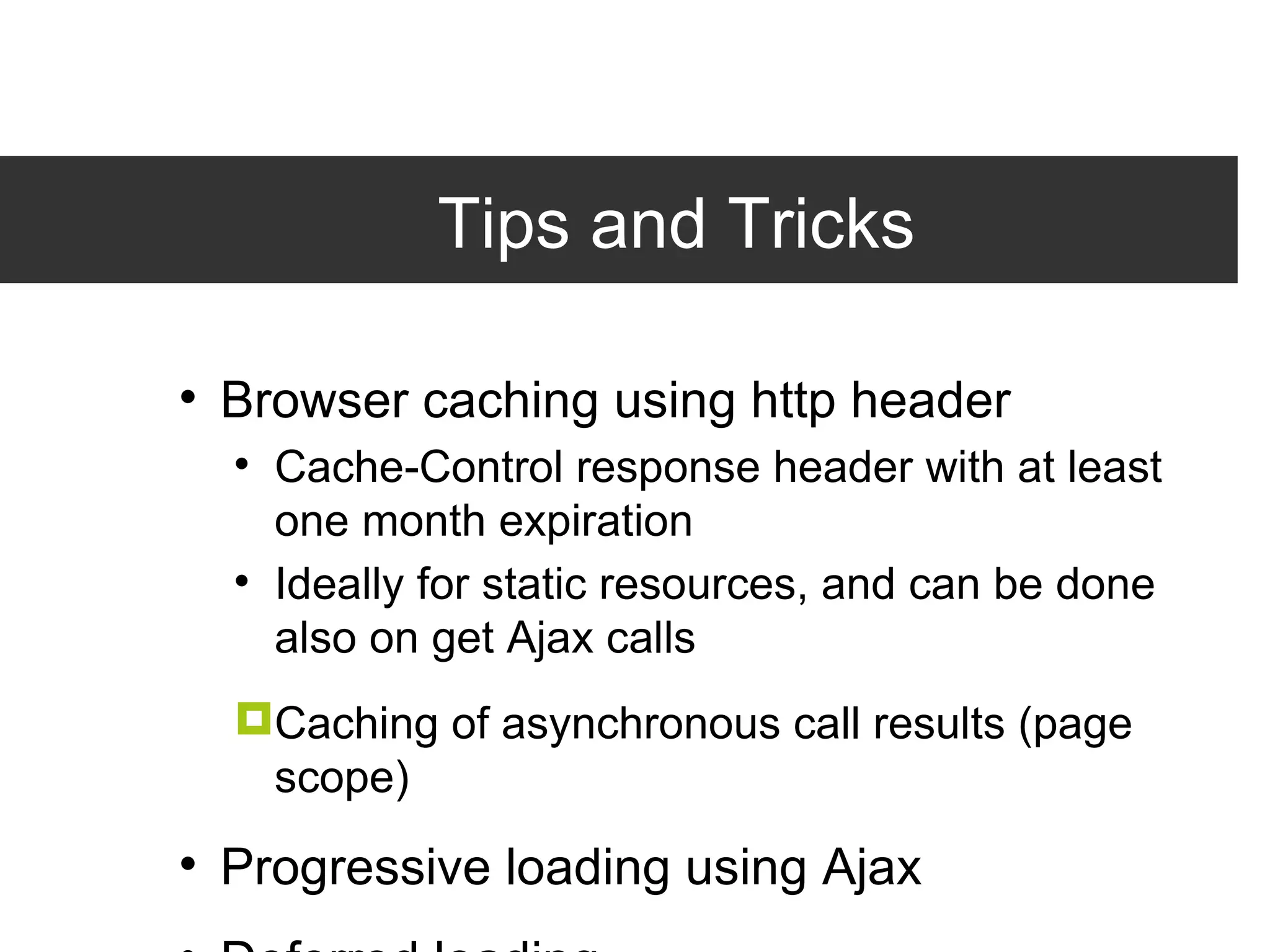 Tips and Tricks Browser caching using http header Cache-Control response header with at least one month expiration Ideally for static resources, and can be done also on get Ajax calls Caching of asynchronous call results (page scope) Progressive loading using Ajax Deferred loading 