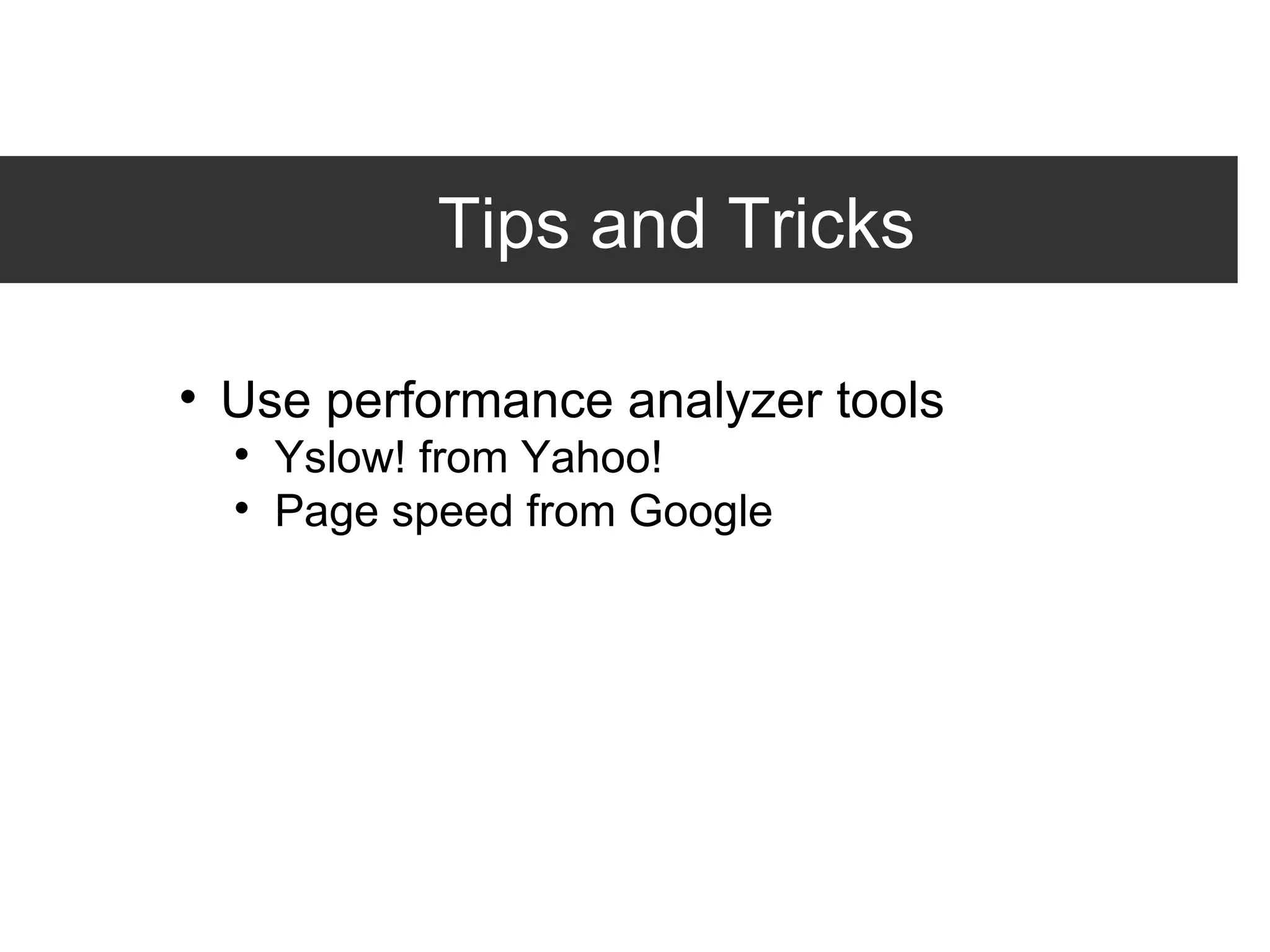 Tips and Tricks Use performance analyzer tools Yslow! from Yahoo! Page speed from Google 