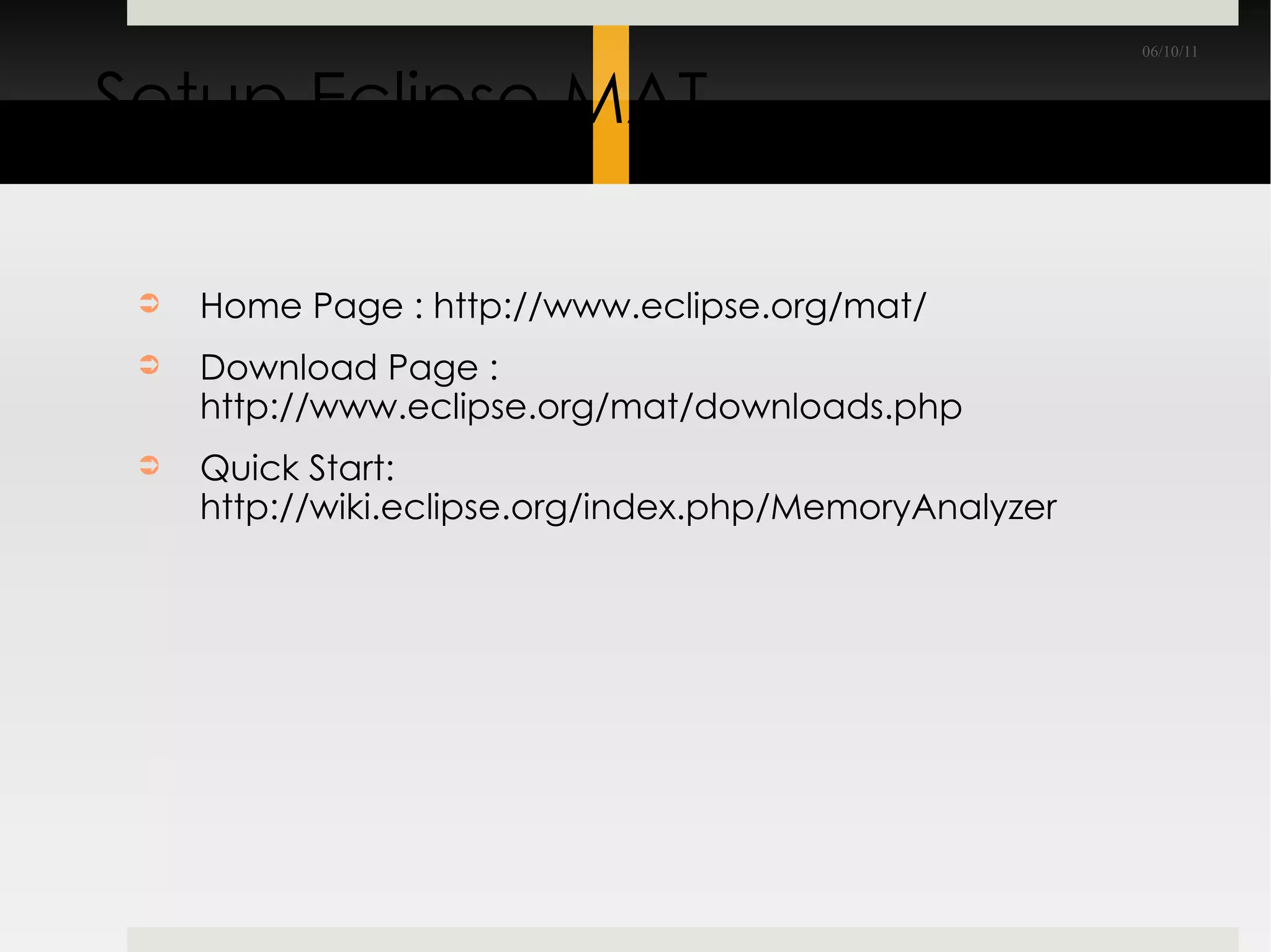 Setup Eclipse MAT Home Page : http://www.eclipse.org/mat/ Download Page : http://www.eclipse.org/mat/downloads.php Quick Start: http://wiki.eclipse.org/index.php/MemoryAnalyzer 