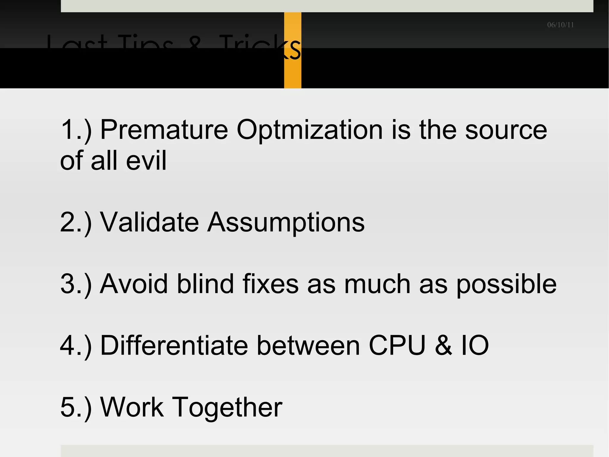 Last Tips & Tricks 1.) Premature Optmization is the source of all evil 2.) Validate Assumptions 3.) Avoid blind fixes as much as possible 4.) Differentiate between CPU & IO 5.) Work Together 