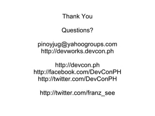 Thank You Questions? [email_address] http://devworks.devcon.ph http://devcon.ph http://facebook.com/DevConPH http://twitter.com/DevConPH http://twitter.com/franz_see 