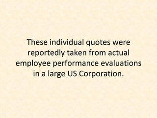These individual quotes were reportedly taken from actual employee performance evaluations in a large US Corporation. 