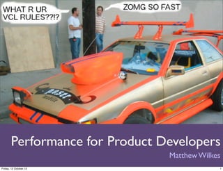 Performance for Product Developers
                                Matthew Wilkes
Friday, 12 October 12                        1
 