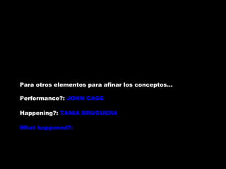Para otros elementos para afinar los conceptos… Performance?:  JOHN CAGE Happening?:  TANIA BRUGUERA What happened?:  