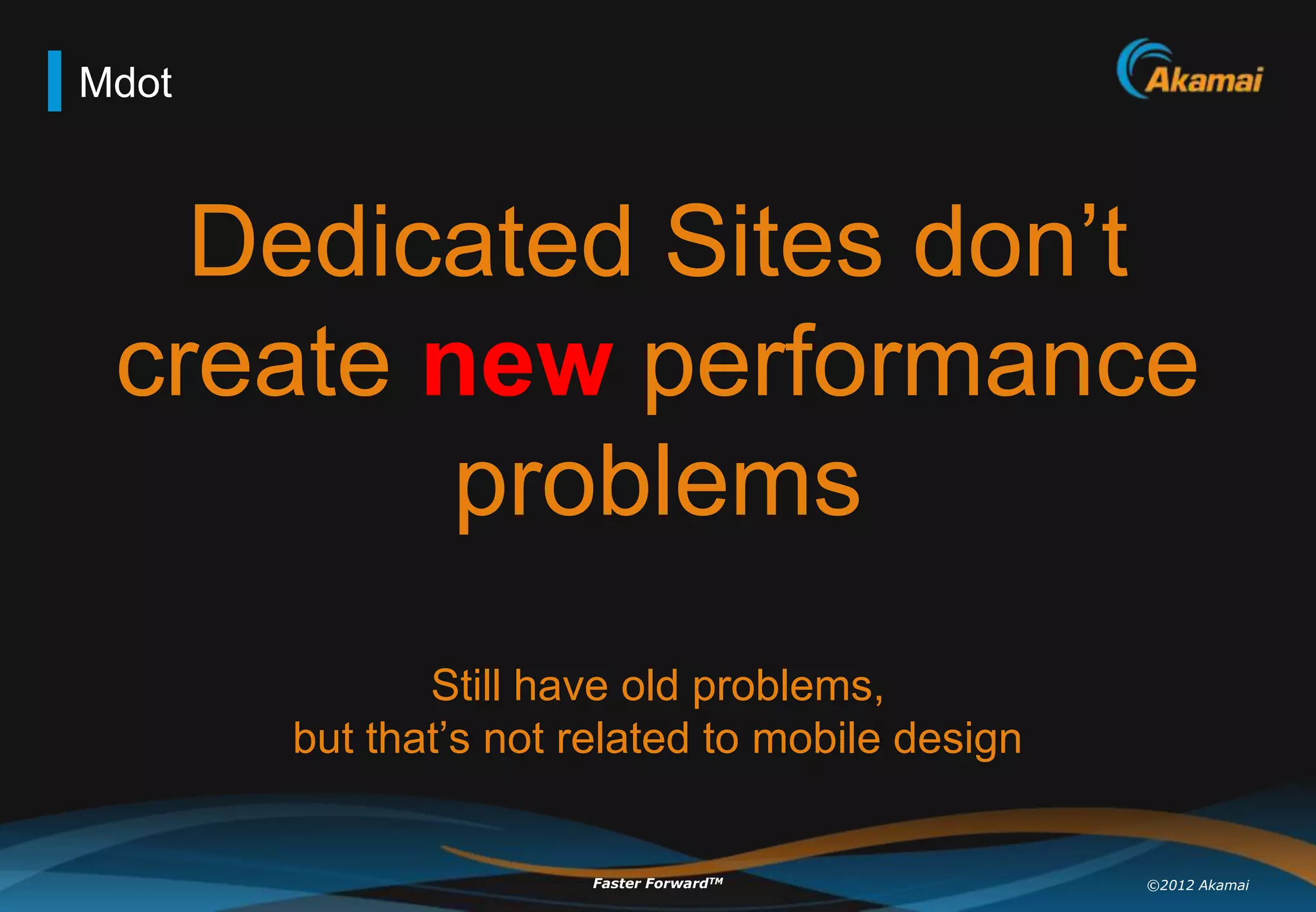 Mdot



   Dedicated Sites don‟t
 create new performance
         problems
              Still have old problems,
       but that‟s not related to mobile design


                       Faster ForwardTM          ©2012 Akamai
 
